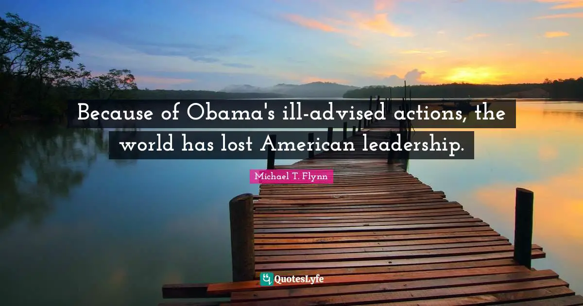 Michael T. Flynn Quotes: "Because of Obama's ill-advised actions, the world has lost American leadership."