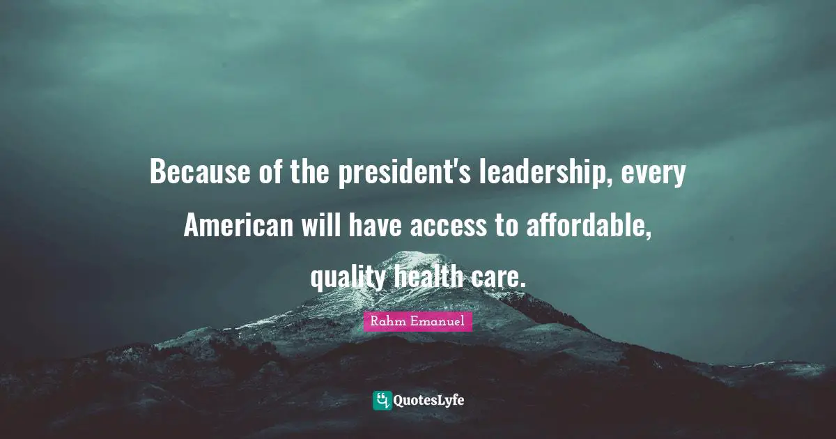 Rahm Emanuel Quotes: "Because of the president's leadership, every American will have access to affordable, quality health care."