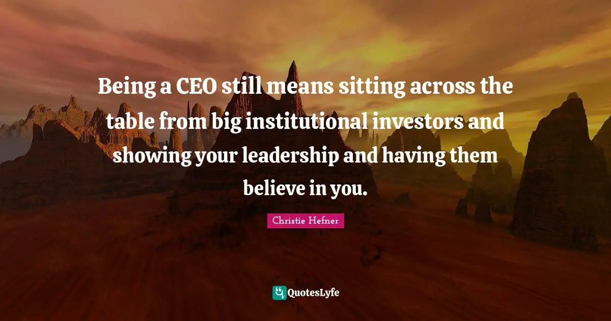 Being a CEO still means sitting across the table from big institutional investors and showing your leadership and having them believe in you.