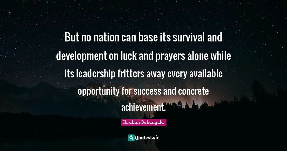 But no nation can base its survival and development on luck and prayers alone while its leadership fritters away every available opportunity for success and concrete achievement.