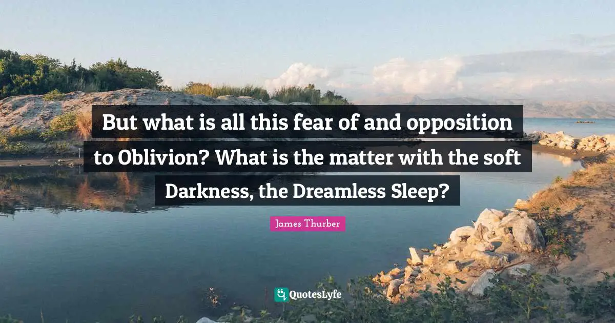 But what is all this fear of and opposition to Oblivion? What is the matter with the soft Darkness, the Dreamless Sleep?
