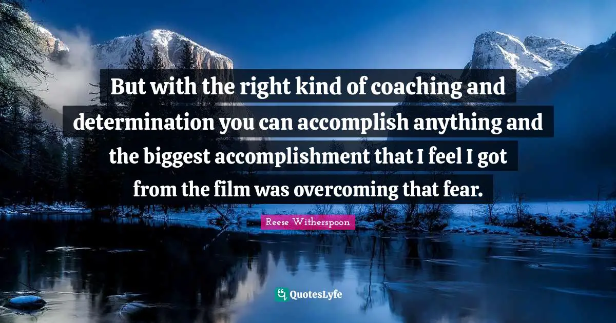 Reese Witherspoon Quotes: "But with the right kind of coaching and determination you can accomplish anything and the biggest accomplishment that I feel I got from the film was overcoming that fear."