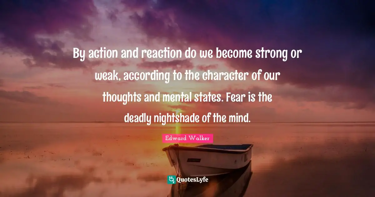 By action and reaction do we become strong or weak, according to the character of our thoughts and mental states. Fear is the deadly nightshade of the mind.
