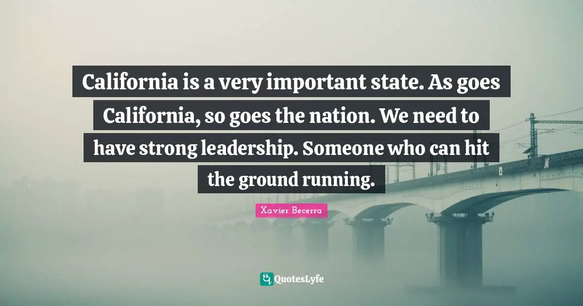 Xavier Becerra Quotes: "California is a very important state. As goes California, so goes the nation. We need to have strong leadership. Someone who can hit the ground running."