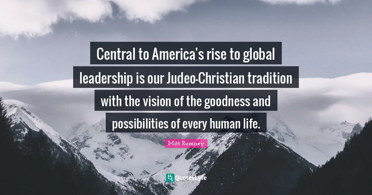 Central to America's rise to global leadership is our Judeo-Christian tradition with the vision of the goodness and possibilities of every human life.