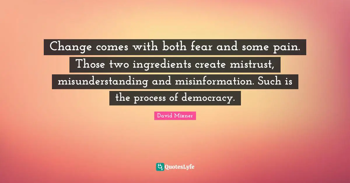 Change comes with both fear and some pain. Those two ingredients create mistrust, misunderstanding and misinformation. Such is the process of democracy.