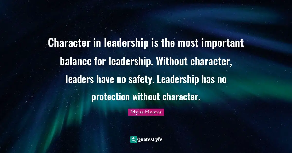 Character in leadership is the most important balance for leadership. Without character, leaders have no safety. Leadership has no protection without character.