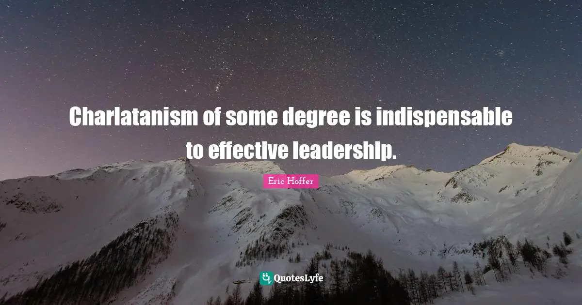 Charlatanism of some degree is indispensable to effective leadership.