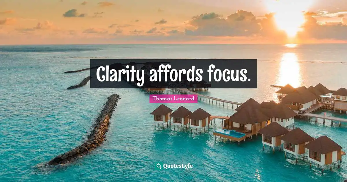 Clarity affords focus.