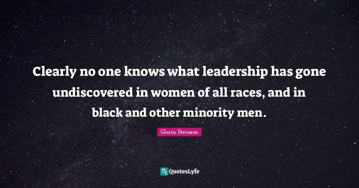 Clearly no one knows what leadership has gone undiscovered in women of all races, and in black and other minority men.