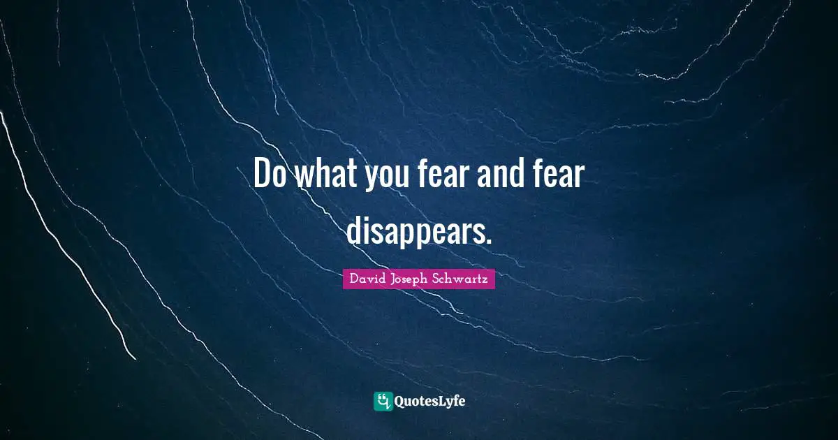 Do what you fear and fear disappears.