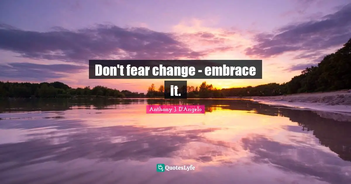 Don't fear change - embrace it.