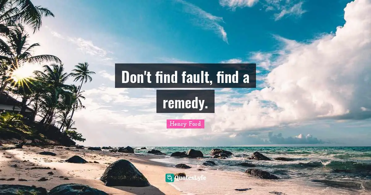 Henry Ford Quotes: Don't find fault, find a remedy.