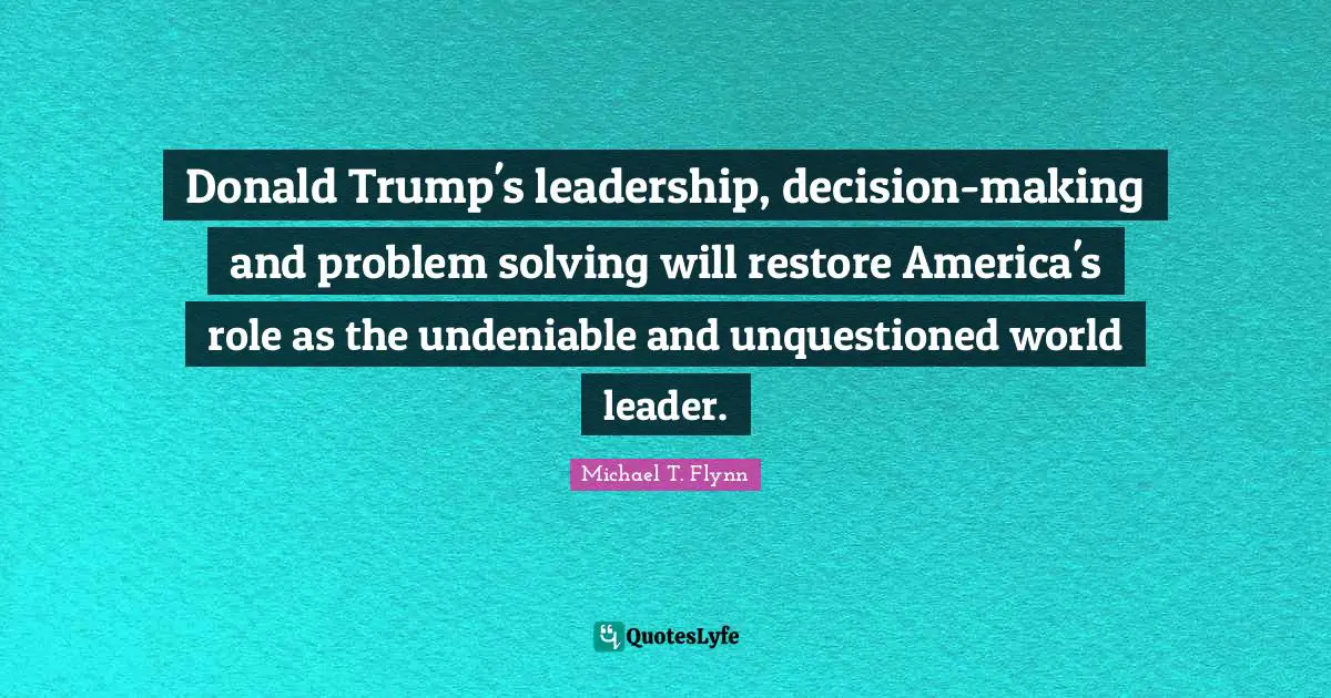 Michael T. Flynn Quotes: "Donald Trump's leadership, decision-making and problem solving will restore America's role as the undeniable and unquestioned world leader."