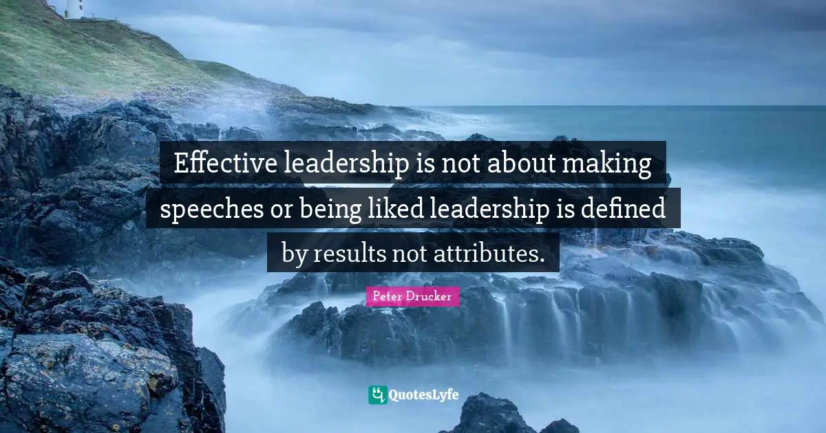 Peter Drucker Quotes: Effective leadership is not about making speeches or being liked leadership is defined by results not attributes.
