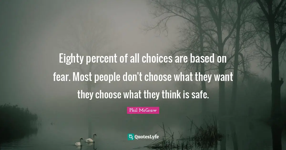 Eighty percent of all choices are based on fear. Most people don't choose what they want they choose what they think is safe.