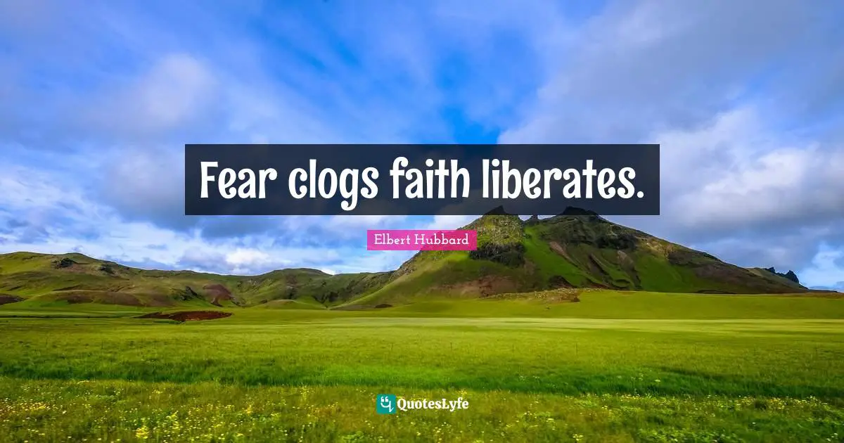 Fear clogs faith liberates.