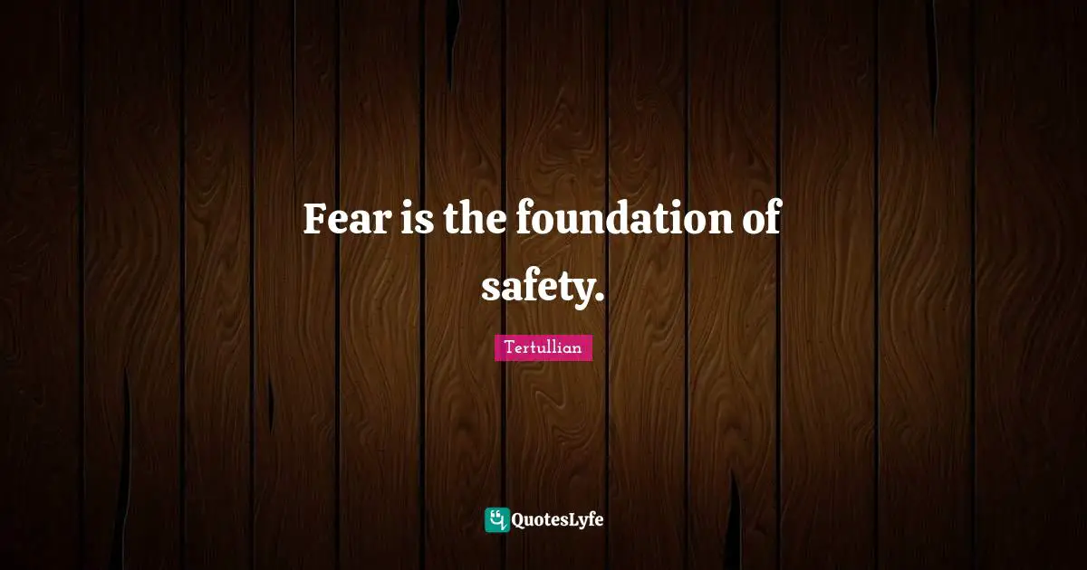 Fear is the foundation of safety.