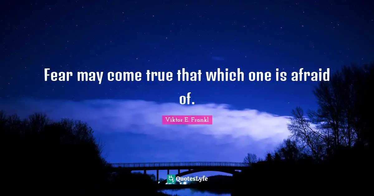 Viktor E. Frankl Quotes: Fear may come true that which one is afraid of.