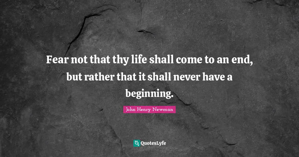 Fear not that thy life shall come to an end, but rather that it shall never have a beginning.