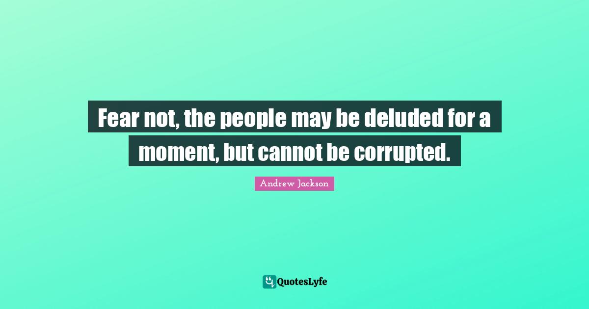 Fear not, the people may be deluded for a moment, but cannot be corrupted.