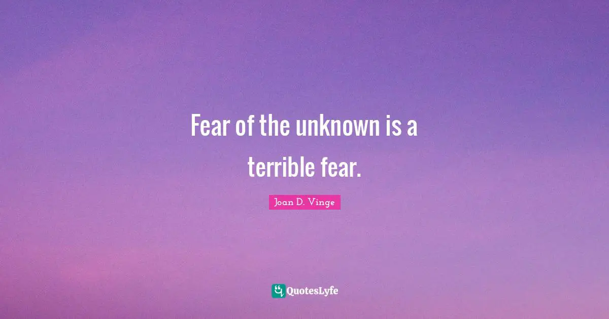 Fear of the unknown is a terrible fear.