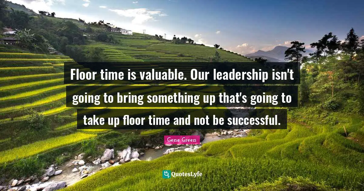 Floor time is valuable. Our leadership isn't going to bring something up that's going to take up floor time and not be successful.