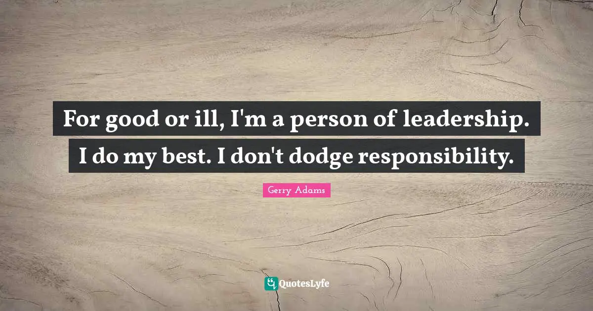 For good or ill, I'm a person of leadership. I do my best. I don't dodge responsibility.