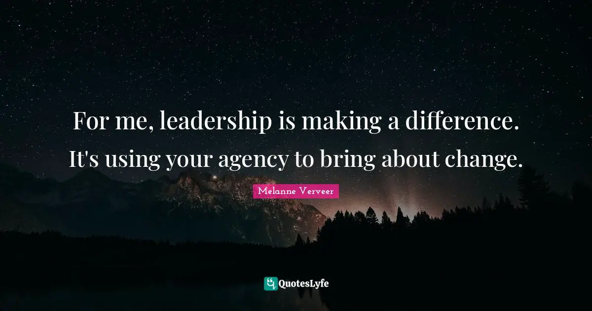 For me, leadership is making a difference. It's using your agency to bring about change.