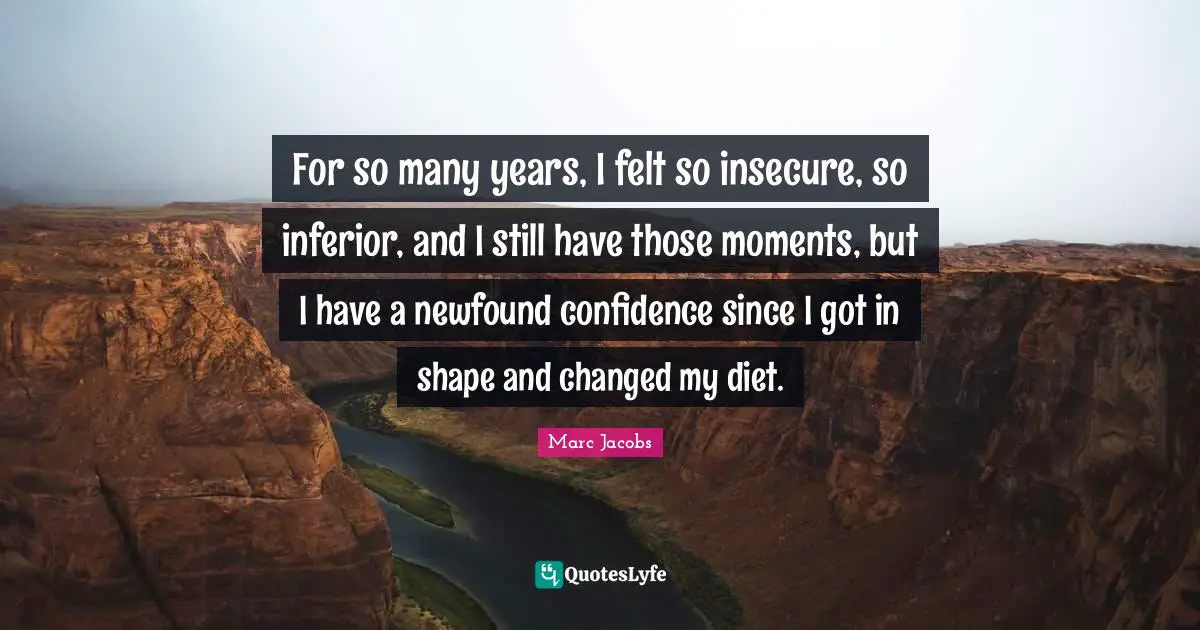 Marc Jacobs Quotes: "For so many years, I felt so insecure, so inferior, and I still have those moments, but I have a newfound confidence since I got in shape and changed my diet."