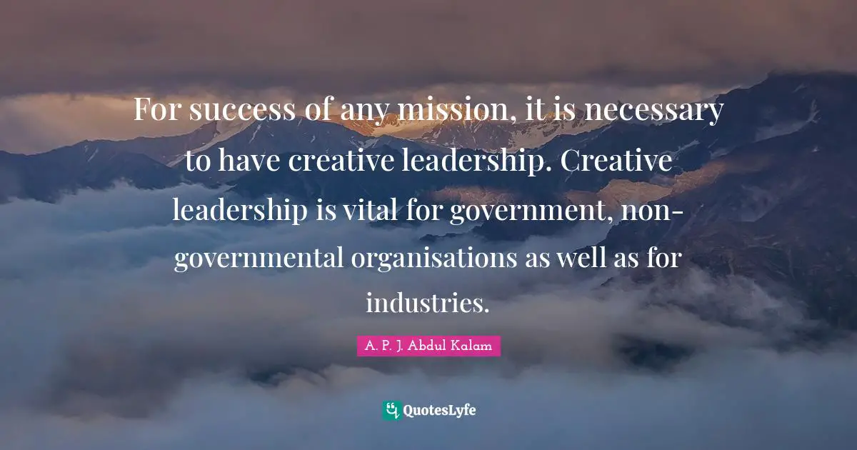 For success of any mission, it is necessary to have creative leadership. Creative leadership is vital for government, non-governmental organisations as well as for industries.