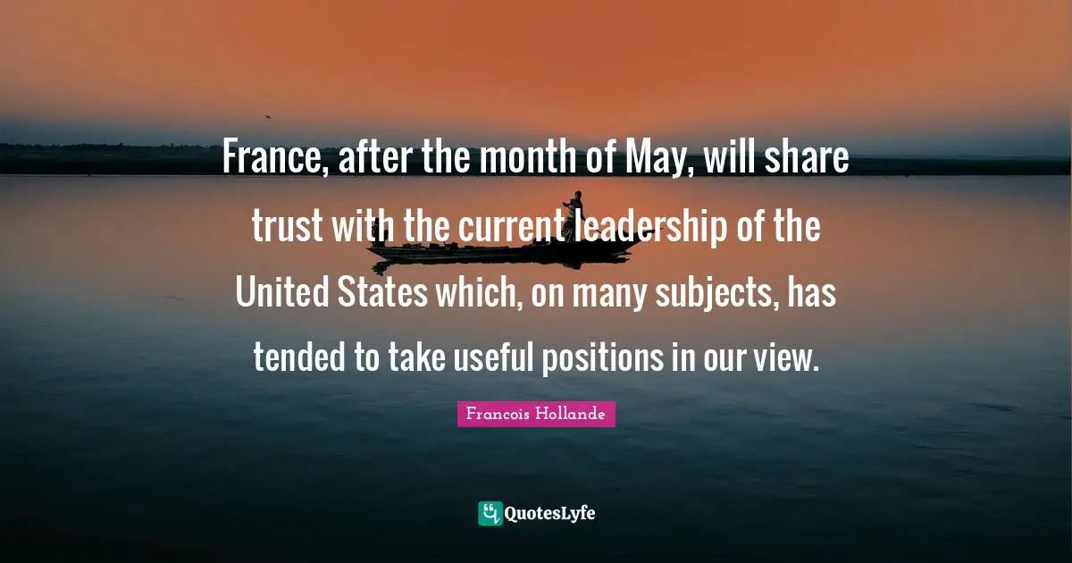 France, after the month of May, will share trust with the current leadership of the United States which, on many subjects, has tended to take useful positions in our view.