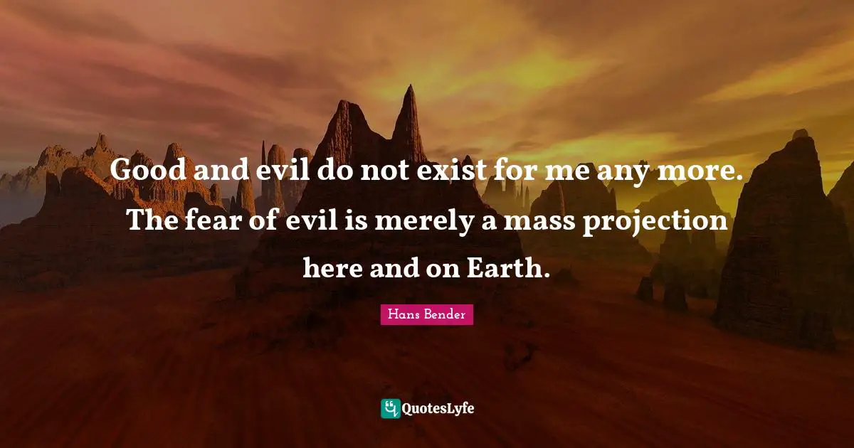 Good and evil do not exist for me any more. The fear of evil is merely a mass projection here and on Earth.