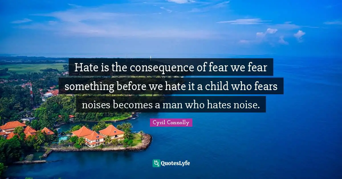 Cyril Connolly Quotes: "Hate is the consequence of fear we fear something before we hate it a child who fears noises becomes a man who hates noise."
