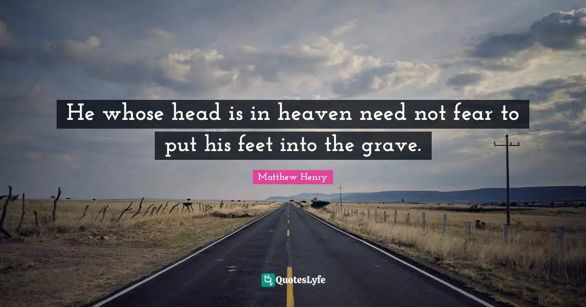 Head Quotes: "He whose head is in heaven need not fear to put his feet into the grave."
