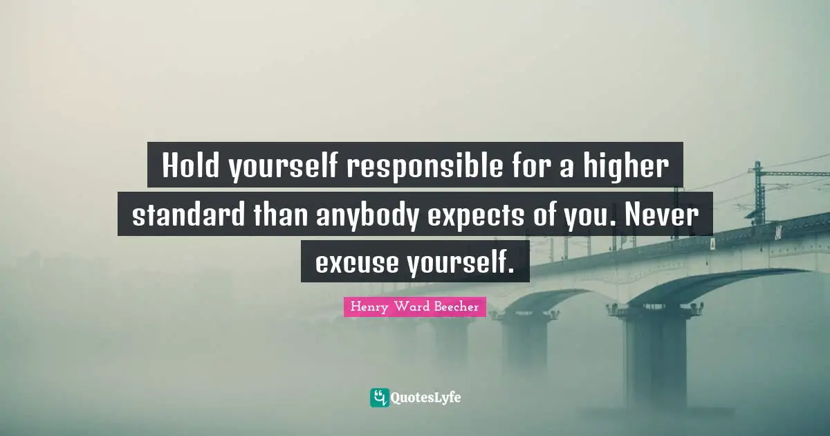 Henry Ward Beecher Quotes: Hold yourself responsible for a higher standard than anybody expects of you. Never excuse yourself.