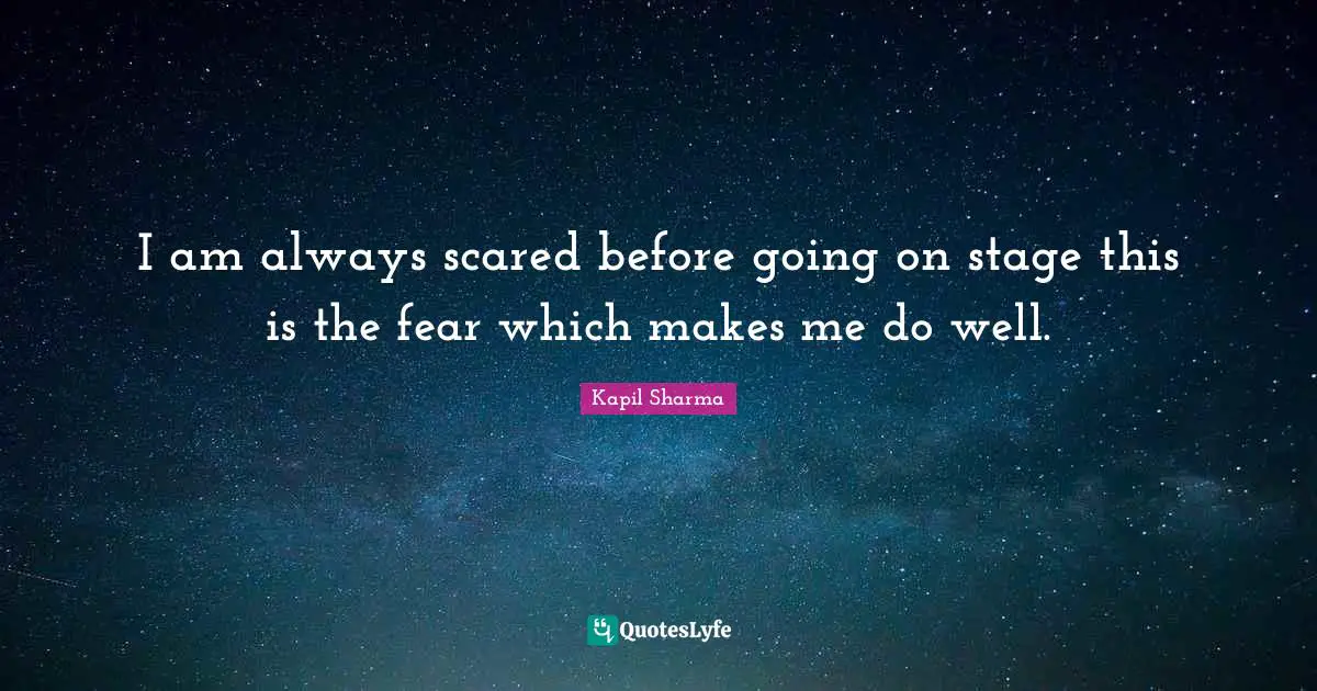 I am always scared before going on stage this is the fear which makes me do well.