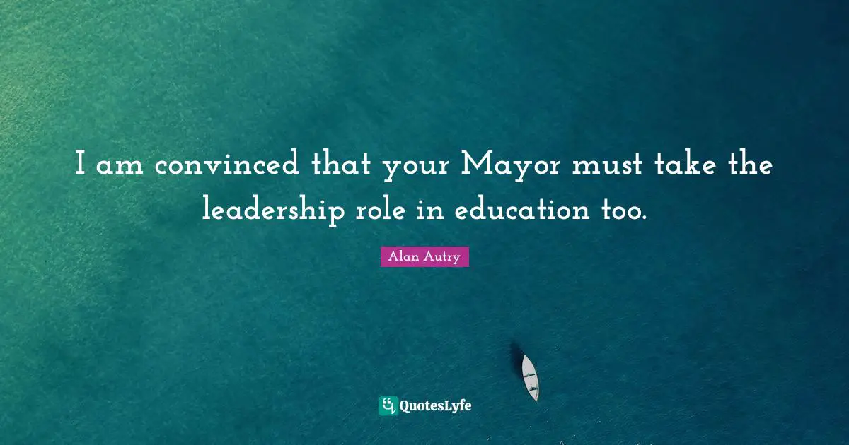 Alan Autry Quotes: "I am convinced that your Mayor must take the leadership role in education too."