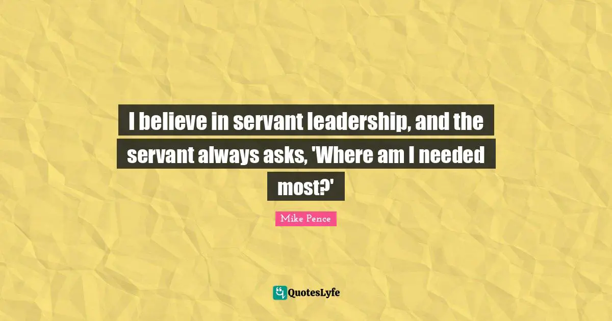I believe in servant leadership, and the servant always asks, 'Where am I needed most?'