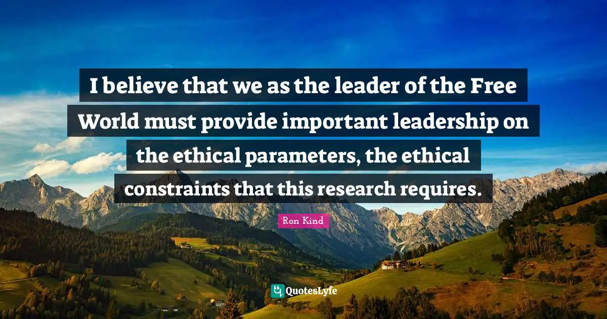 I believe that we as the leader of the Free World must provide important leadership on the ethical parameters, the ethical constraints that this research requires.