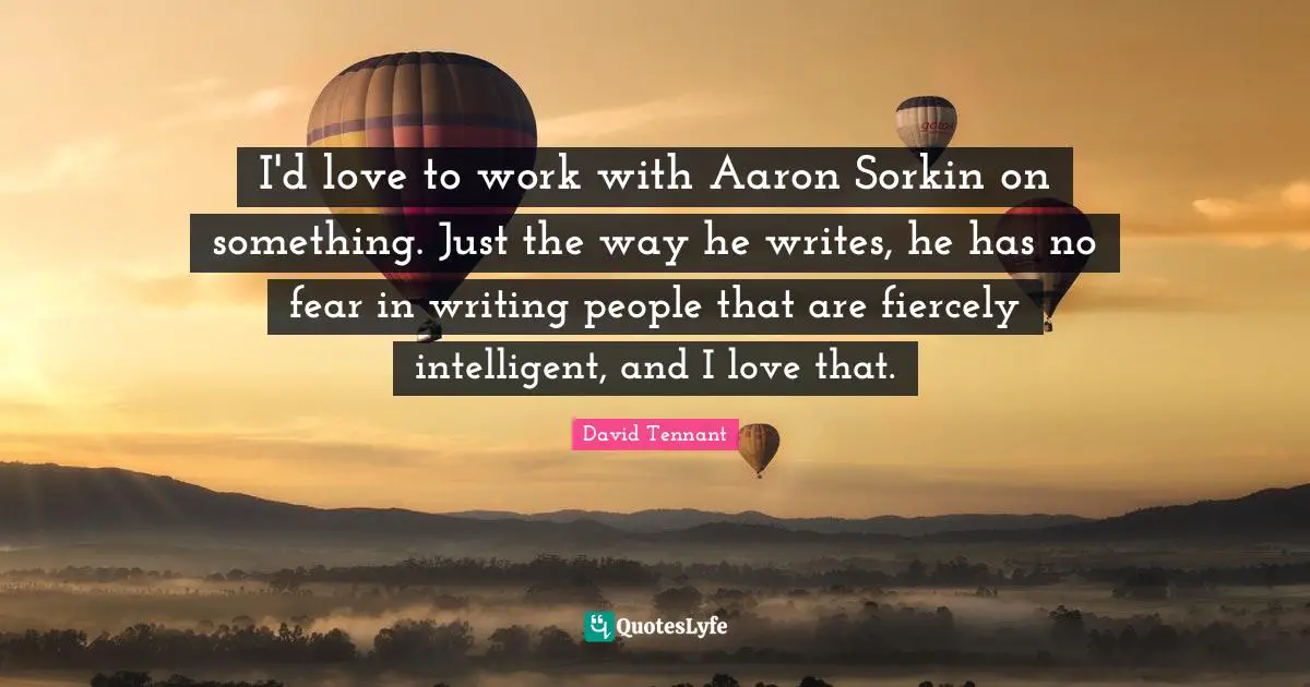 David Tennant Quotes: "I'd love to work with Aaron Sorkin on something. Just the way he writes, he has no fear in writing people that are fiercely intelligent, and I love that."