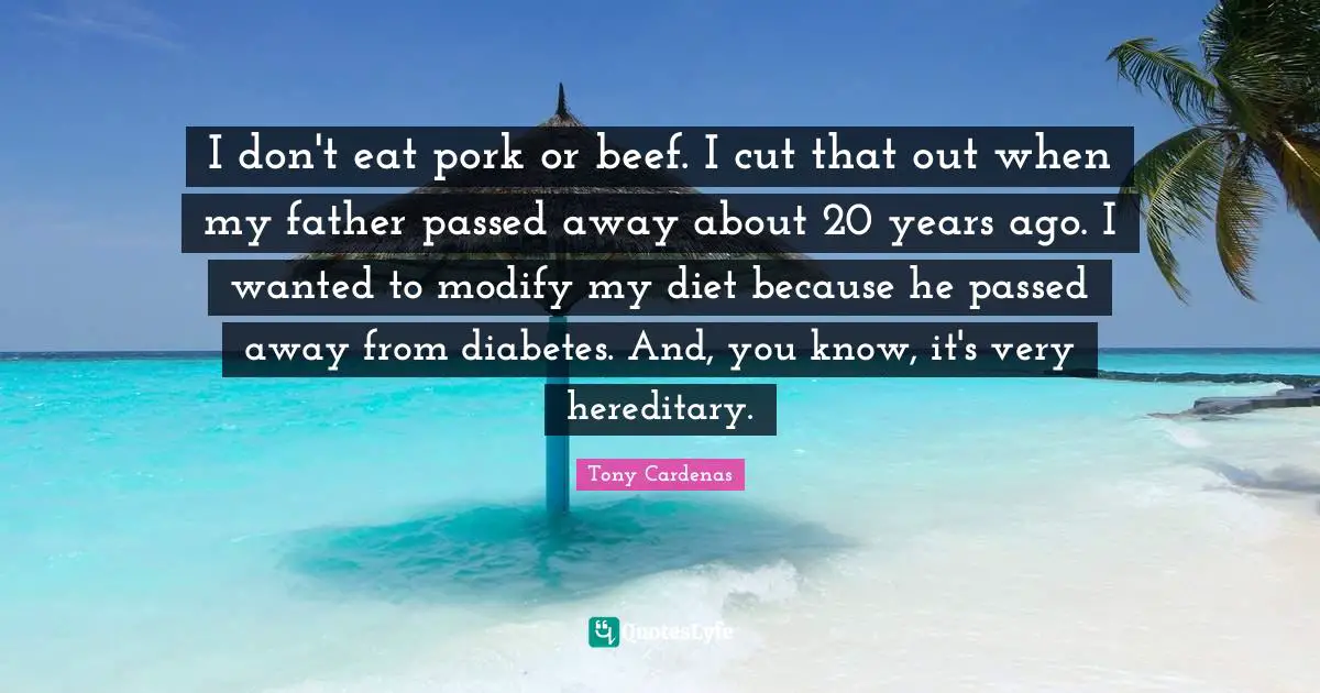 I don't eat pork or beef. I cut that out when my father passed away about 20 years ago. I wanted to modify my diet because he passed away from diabetes. And, you know, it's very hereditary.