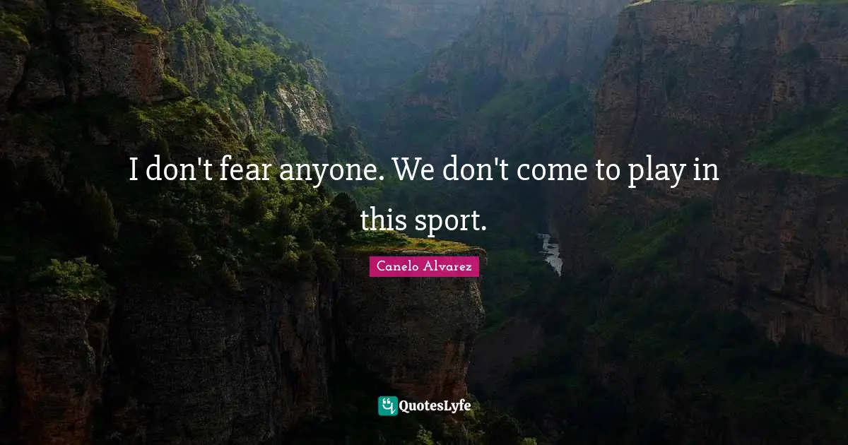 I don't fear anyone. We don't come to play in this sport.
