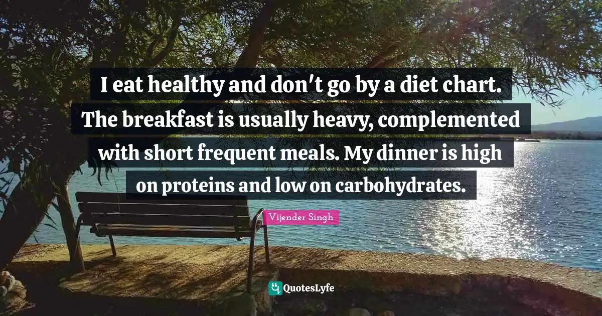 I eat healthy and don't go by a diet chart. The breakfast is usually heavy, complemented with short frequent meals. My dinner is high on proteins and low on carbohydrates.