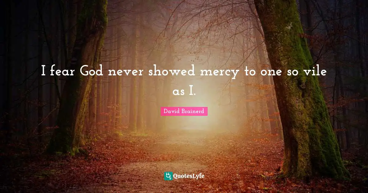 I fear God never showed mercy to one so vile as I.