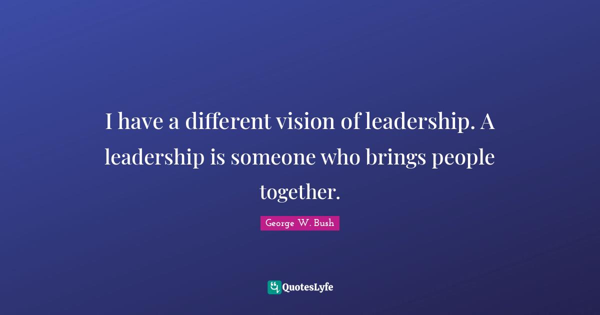 I have a different vision of leadership. A leadership is someone who brings people together.