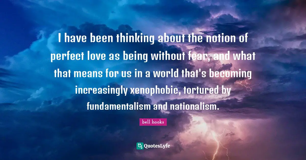 I have been thinking about the notion of perfect love as being without fear, and what that means for us in a world that's becoming increasingly xenophobic, tortured by fundamentalism and nationalism.