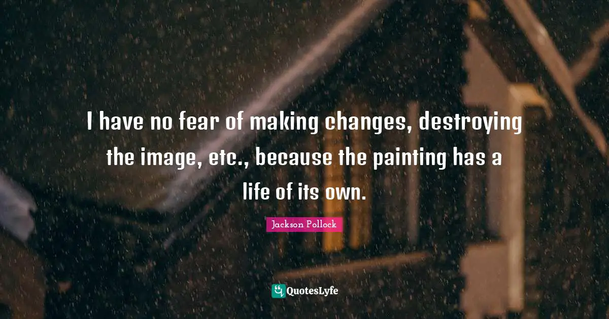 I have no fear of making changes, destroying the image, etc., because the painting has a life of its own.