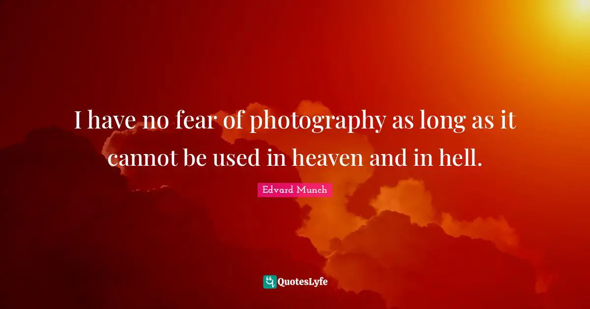 I have no fear of photography as long as it cannot be used in heaven and in hell.