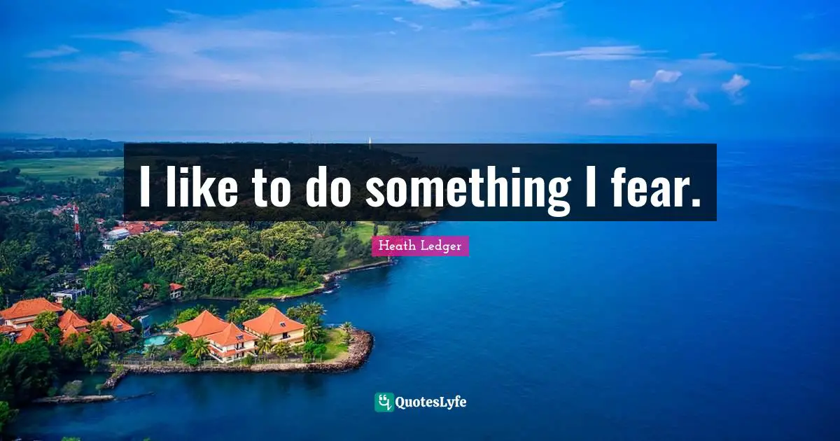C.J.  Heath Quotes: "I like to do something I fear."